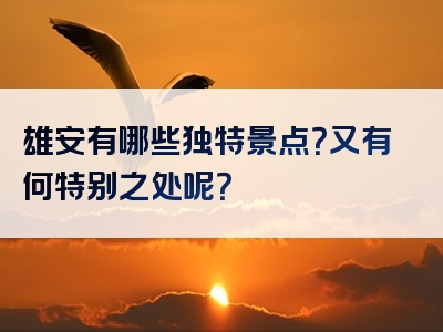 雄安有哪些独特景点？又有何特别之处呢？