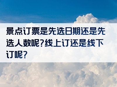 景点订票是先选日期还是先选人数呢？线上订还是线下订呢？