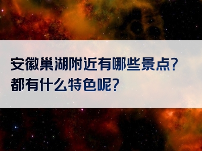 安徽巢湖附近有哪些景点？都有什么特色呢？