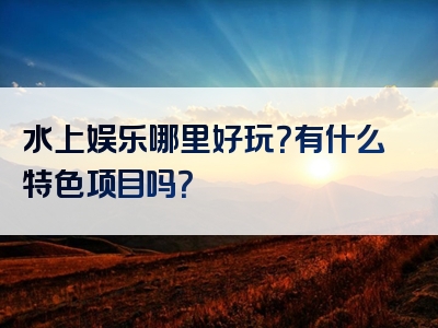 水上娱乐哪里好玩？有什么特色项目吗？