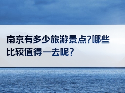 南京有多少旅游景点？哪些比较值得一去呢？