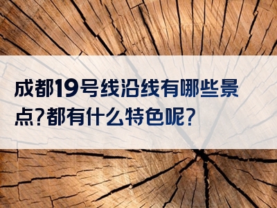 成都19号线沿线有哪些景点？都有什么特色呢？