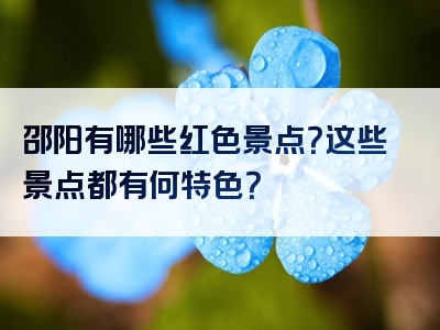 邵阳有哪些红色景点？这些景点都有何特色？