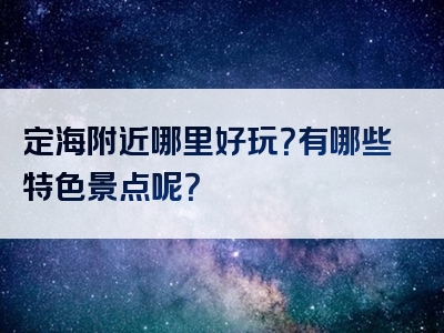定海附近哪里好玩？有哪些特色景点呢？