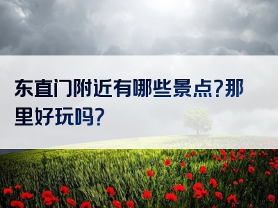 东直门附近有哪些景点？那里好玩吗？