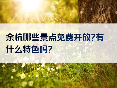 余杭哪些景点免费开放？有什么特色吗？