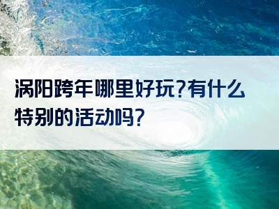 涡阳跨年哪里好玩？有什么特别的活动吗？
