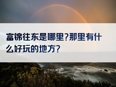 富锦往东是哪里？那里有什么好玩的地方？