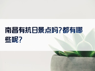 南昌有抗日景点吗？都有哪些呢？