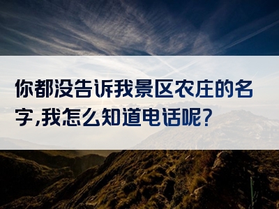 你都没告诉我景区农庄的名字，我怎么知道电话呢？