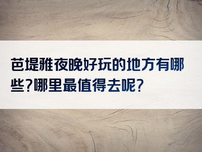 芭堤雅夜晚好玩的地方有哪些？哪里最值得去呢？