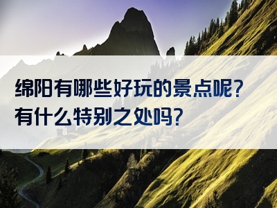 绵阳有哪些好玩的景点呢？有什么特别之处吗？