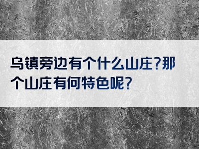 乌镇旁边有个什么山庄？那个山庄有何特色呢？