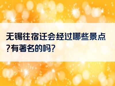 无锡往宿迁会经过哪些景点？有著名的吗？