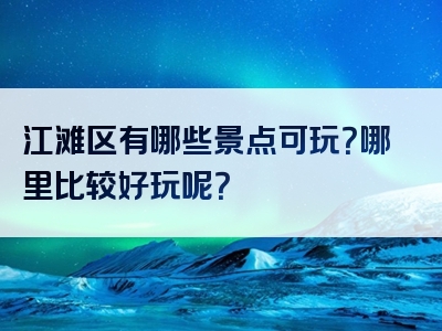 江滩区有哪些景点可玩？哪里比较好玩呢？