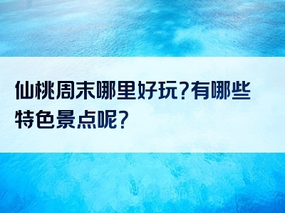 仙桃周末哪里好玩？有哪些特色景点呢？