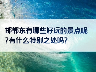 邯郸东有哪些好玩的景点呢？有什么特别之处吗？