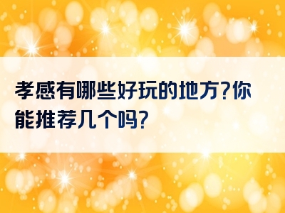 孝感有哪些好玩的地方？你能推荐几个吗？