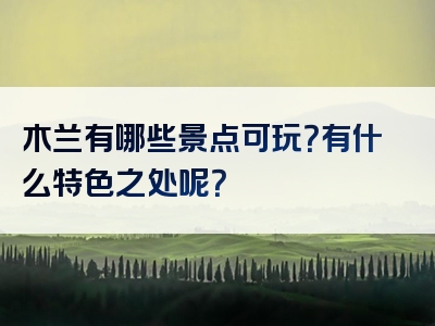 木兰有哪些景点可玩？有什么特色之处呢？