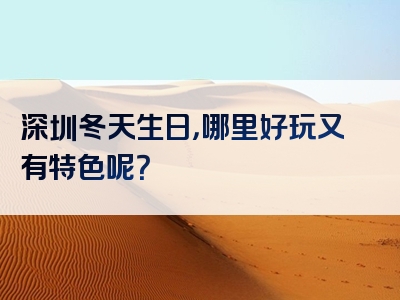 深圳冬天生日，哪里好玩又有特色呢？