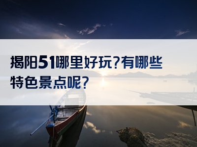 揭阳51哪里好玩？有哪些特色景点呢？
