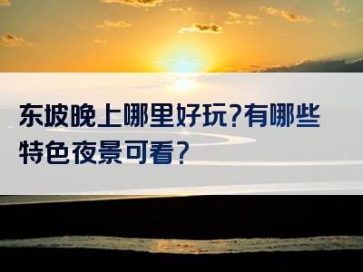 东坡晚上哪里好玩？有哪些特色夜景可看？