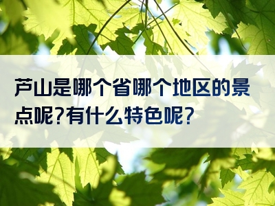芦山是哪个省哪个地区的景点呢？有什么特色呢？