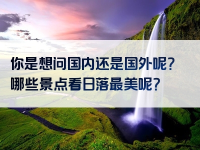 你是想问国内还是国外呢？哪些景点看日落最美呢？