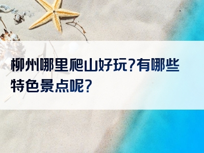 柳州哪里爬山好玩？有哪些特色景点呢？