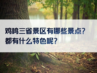 鸡鸣三省景区有哪些景点？都有什么特色呢？
