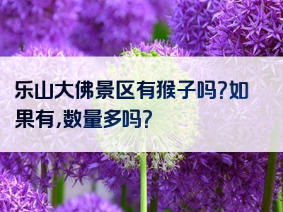 乐山大佛景区有猴子吗？如果有，数量多吗？