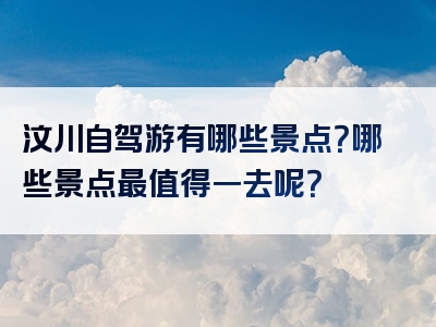 汶川自驾游有哪些景点？哪些景点最值得一去呢？