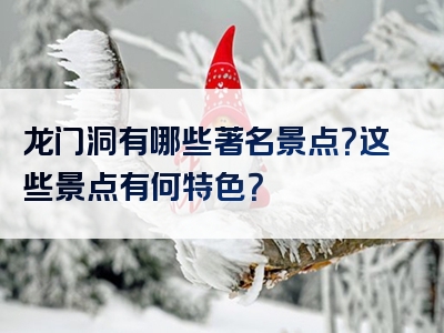 龙门洞有哪些著名景点？这些景点有何特色？