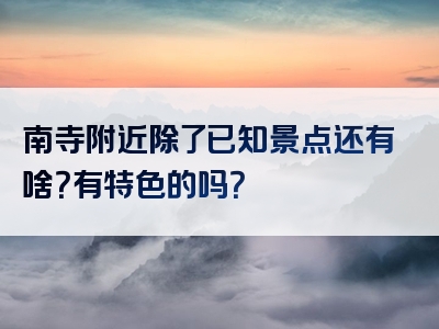 南寺附近除了已知景点还有啥？有特色的吗？