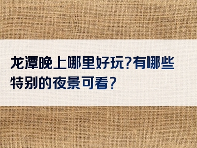 龙潭晚上哪里好玩？有哪些特别的夜景可看？