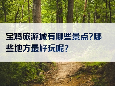 宝鸡旅游城有哪些景点？哪些地方最好玩呢？