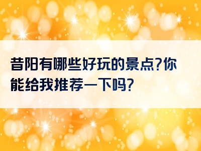 昔阳有哪些好玩的景点？你能给我推荐一下吗？