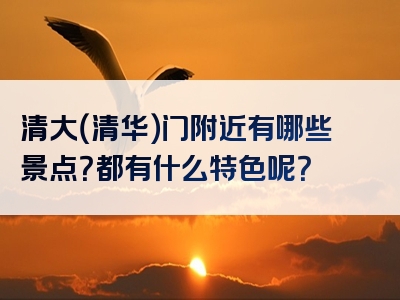 清大（清华）门附近有哪些景点？都有什么特色呢？