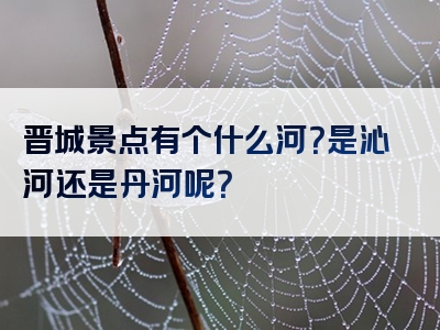 晋城景点有个什么河？是沁河还是丹河呢？