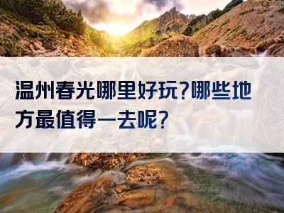 温州春光哪里好玩？哪些地方最值得一去呢？