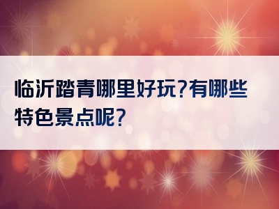 临沂踏青哪里好玩？有哪些特色景点呢？