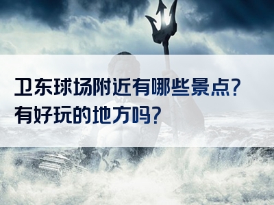 卫东球场附近有哪些景点？有好玩的地方吗？