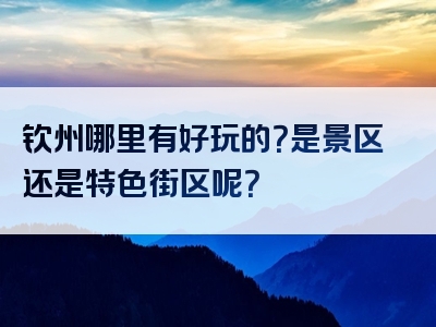 钦州哪里有好玩的？是景区还是特色街区呢？