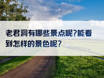 老君洞有哪些景点呢？能看到怎样的景色呢？