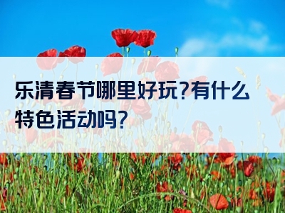 乐清春节哪里好玩？有什么特色活动吗？