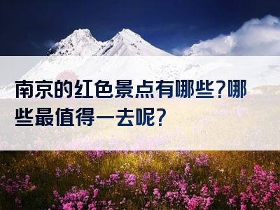 南京的红色景点有哪些？哪些最值得一去呢？