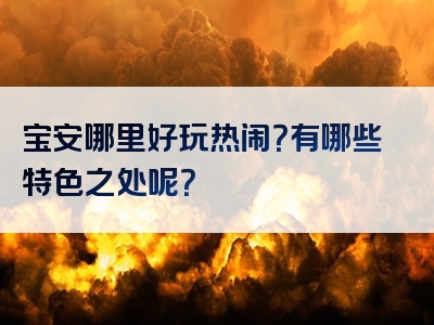 宝安哪里好玩热闹？有哪些特色之处呢？