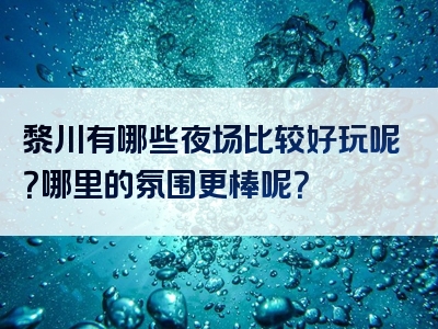 黎川有哪些夜场比较好玩呢？哪里的氛围更棒呢？