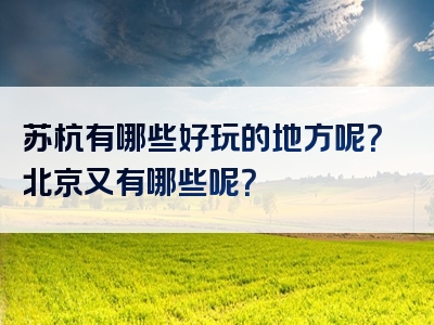 苏杭有哪些好玩的地方呢？北京又有哪些呢？