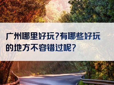 广州哪里好玩？有哪些好玩的地方不容错过呢？